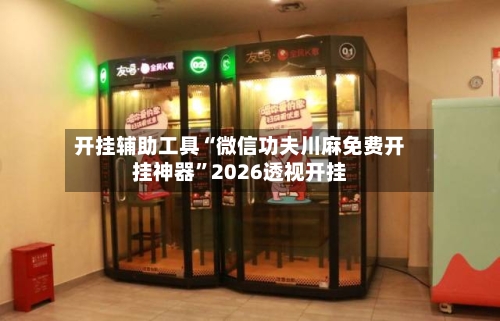 开挂辅助工具“微信功夫川麻免费开挂神器”2026透视开挂-第1张图片