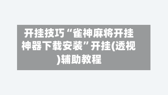 开挂技巧“雀神麻将开挂神器下载安装	”开挂(透视)辅助教程-第3张图片