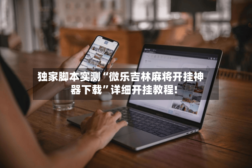 独家脚本实测“微乐吉林麻将开挂神器下载	”详细开挂教程!-第2张图片