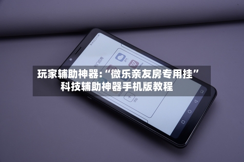 玩家辅助神器:“微乐亲友房专用挂	”科技辅助神器手机版教程-第2张图片