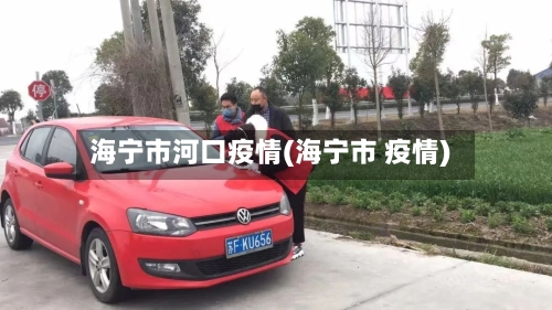 海宁市河口疫情(海宁市 疫情)-第2张图片