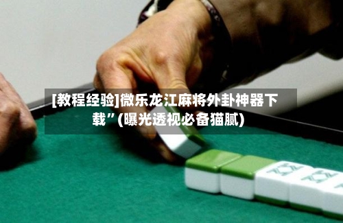 [教程经验]微乐龙江麻将外卦神器下载	”(曝光透视必备猫腻)-第1张图片