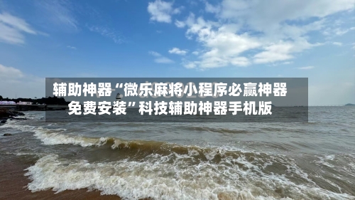 辅助神器“微乐麻将小程序必赢神器免费安装	”科技辅助神器手机版-第1张图片