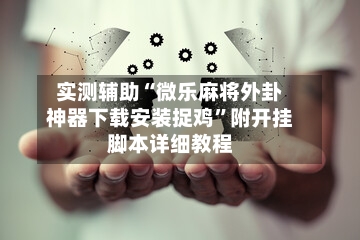 实测辅助“微乐麻将外卦神器下载安装捉鸡”附开挂脚本详细教程-第1张图片