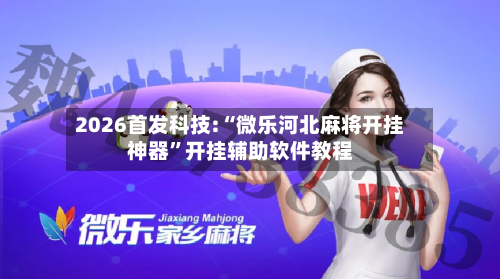 2026首发科技:“微乐河北麻将开挂神器	”开挂辅助软件教程-第2张图片