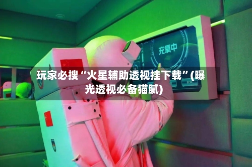 玩家必搜“火星辅助透视挂下载”(曝光透视必备猫腻)-第1张图片