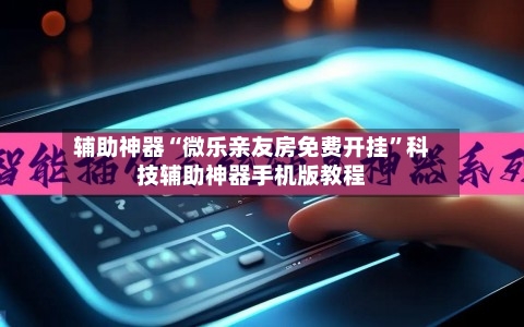 辅助神器“微乐亲友房免费开挂	”科技辅助神器手机版教程-第1张图片