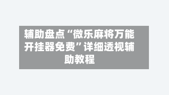 辅助盘点“微乐麻将万能开挂器免费”详细透视辅助教程-第1张图片