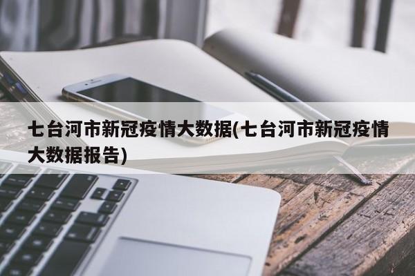 七台河市新冠疫情大数据(七台河市新冠疫情大数据报告)