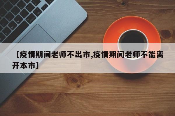 【疫情期间老师不出市,疫情期间老师不能离开本市】