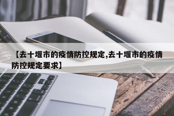 【去十堰市的疫情防控规定,去十堰市的疫情防控规定要求】