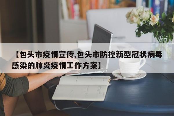 【包头市疫情宣传,包头市防控新型冠状病毒感染的肺炎疫情工作方案】