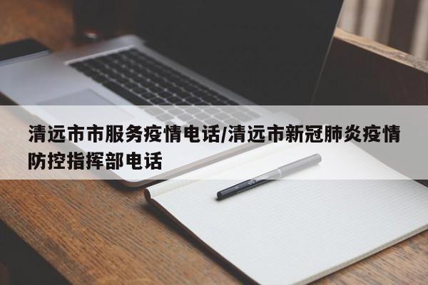 清远市市服务疫情电话/清远市新冠肺炎疫情防控指挥部电话