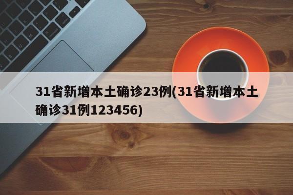 31省新增本土确诊23例(31省新增本土确诊31例123456)