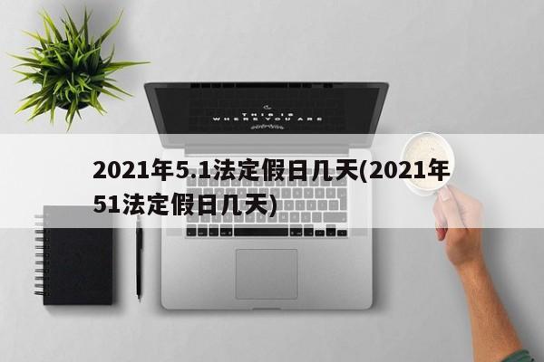 2021年5.1法定假日几天(2021年51法定假日几天)