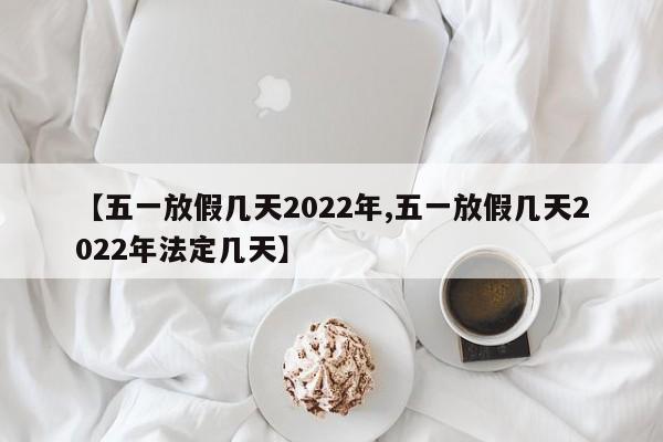 【五一放假几天2022年,五一放假几天2022年法定几天】