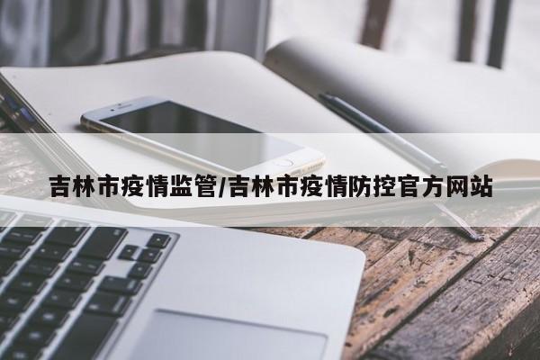 吉林市疫情监管/吉林市疫情防控官方网站